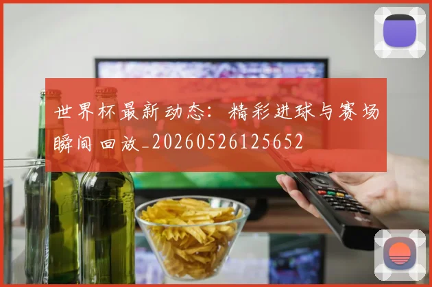 世界杯最新动态：精彩进球与赛场瞬间回放_20260526125652