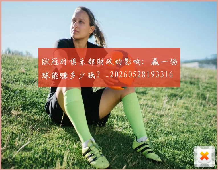 欧冠对俱乐部财政的影响：赢一场球能赚多少钱？_20260528193316