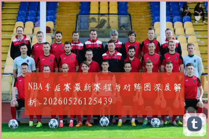 NBA季后赛最新赛程与对阵图深度解析_20260526125439