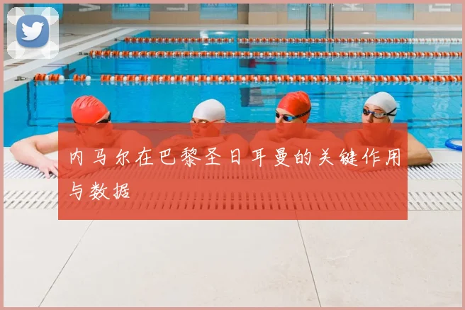 内马尔在巴黎圣日耳曼的关键作用与数据