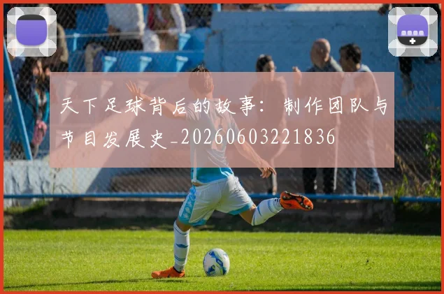 天下足球背后的故事:制作团队与节目发展史_20260603221836
