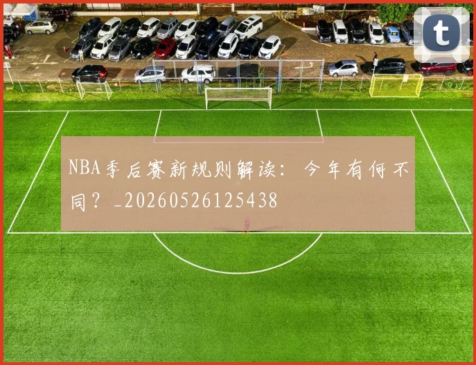 NBA季后赛新规则解读：今年有何不同？_20260526125438