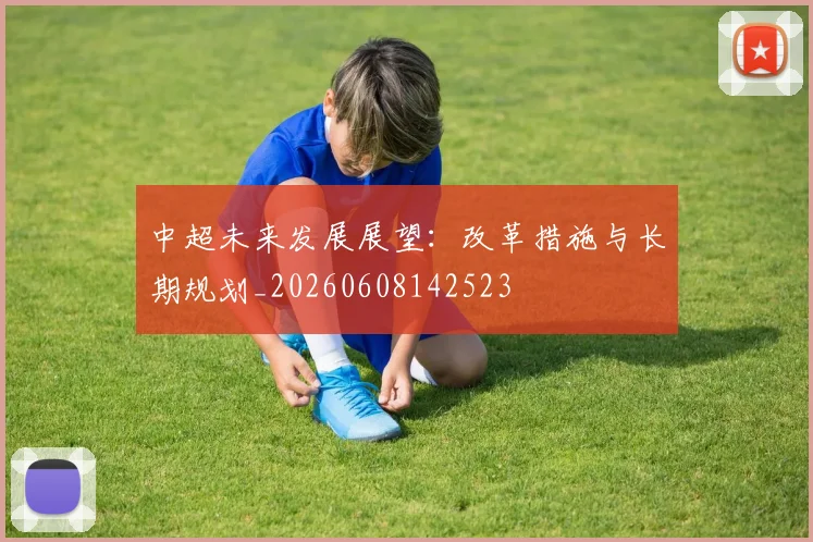 中超未来发展展望：改革措施与长期规划_20260608142523