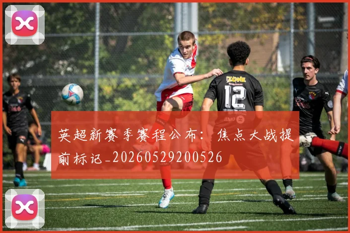 英超新赛季赛程公布：焦点大战提前标记_20260529200526