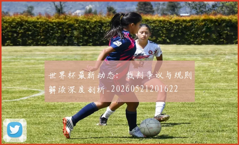 世界杯最新动态：裁判争议与规则解读深度剖析_20260521201622