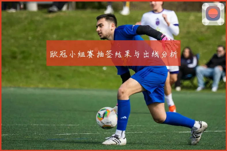 欧冠小组赛抽签结果与出线分析