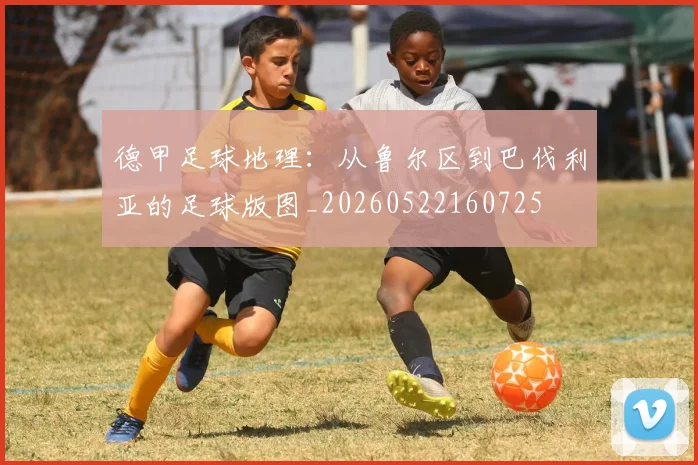 德甲足球地理：从鲁尔区到巴伐利亚的足球版图_20260522160725