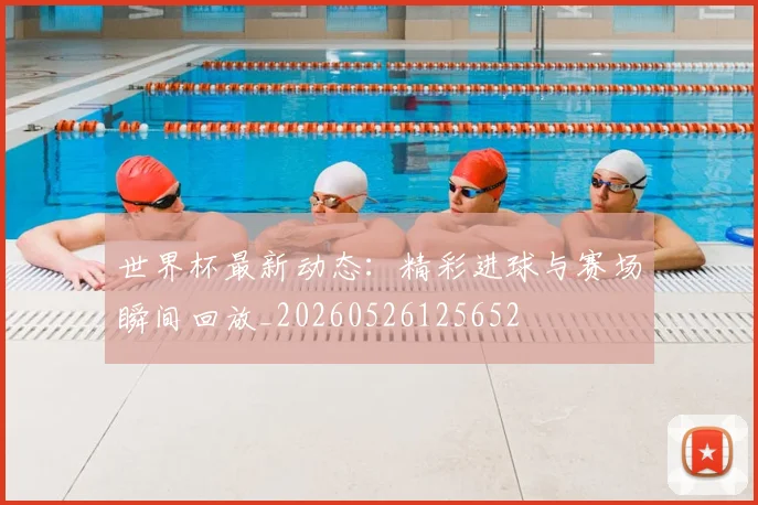世界杯最新动态：精彩进球与赛场瞬间回放_20260526125652
