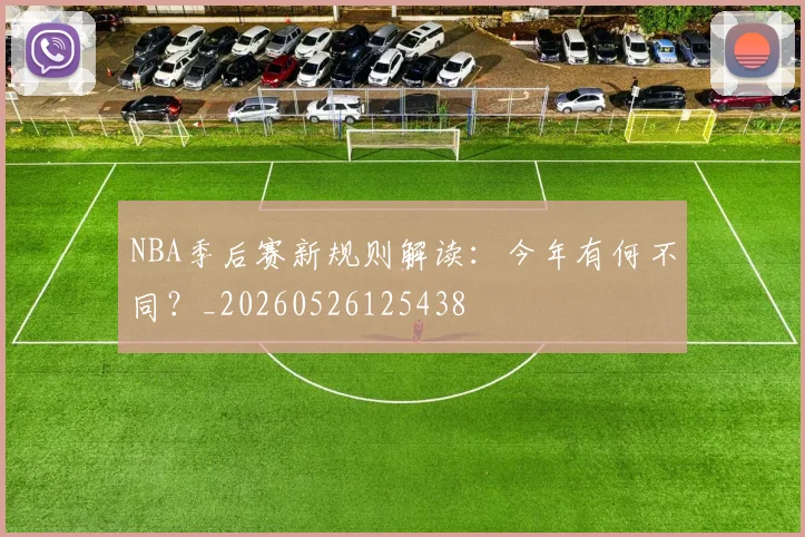 NBA季后赛新规则解读:今年有何不同?_20260526125438