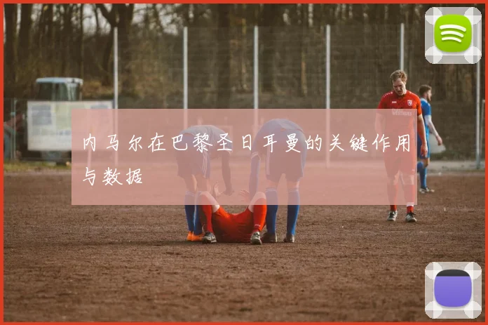 内马尔在巴黎圣日耳曼的关键作用与数据