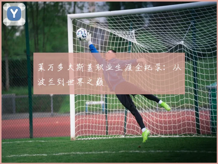 莱万多夫斯基职业生涯全纪录:从波兰到世界之巅